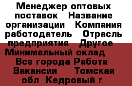 Менеджер оптовых поставок › Название организации ­ Компания-работодатель › Отрасль предприятия ­ Другое › Минимальный оклад ­ 1 - Все города Работа » Вакансии   . Томская обл.,Кедровый г.